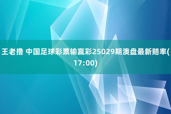 王老撸 中国足球彩票输赢彩25029期澳盘最新赔率(17:00)