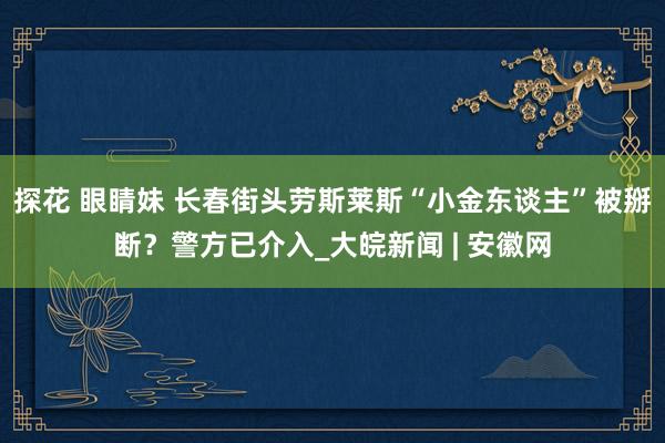 探花 眼睛妹 长春街头劳斯莱斯“小金东谈主”被掰断？警方已介入_大皖新闻 | 安徽网