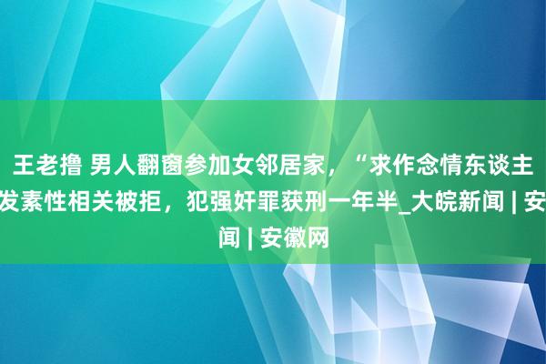 王老撸 男人翻窗参加女邻居家，“求作念情东谈主”欲发素性相关被拒，犯强奸罪获刑一年半_大皖新闻 | 安徽网