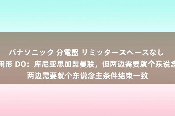 パナソニック 分電盤 リミッタースペースなし 露出・半埋込両用形 DO：库尼亚思加盟曼联，但两边需要就个东说念主条件结束一致