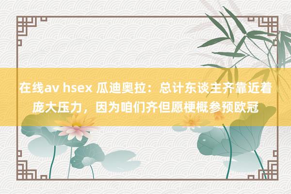 在线av hsex 瓜迪奥拉：总计东谈主齐靠近着庞大压力，因为咱们齐但愿梗概参预欧冠