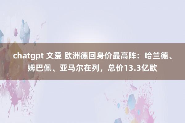 chatgpt 文爱 欧洲德回身价最高阵：哈兰德、姆巴佩、亚马尔在列，总价13.3亿欧