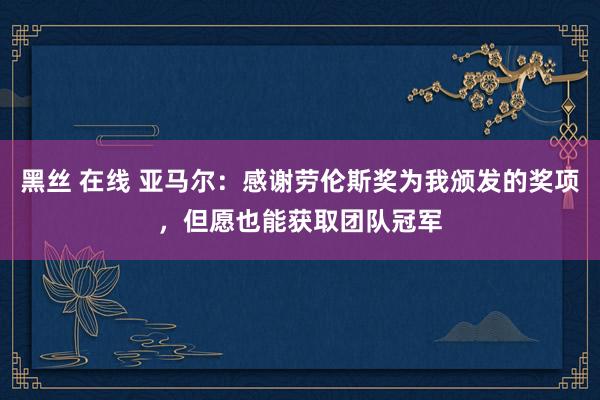 黑丝 在线 亚马尔：感谢劳伦斯奖为我颁发的奖项，但愿也能获取团队冠军