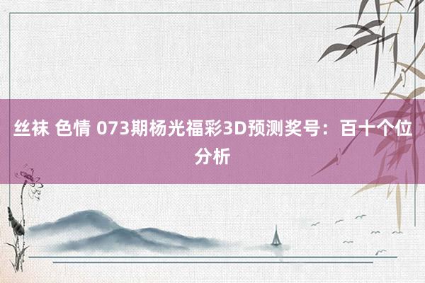 丝袜 色情 073期杨光福彩3D预测奖号：百十个位分析