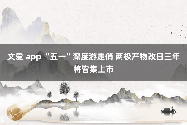 文爱 app “五一”深度游走俏 两极产物改日三年将皆集上市