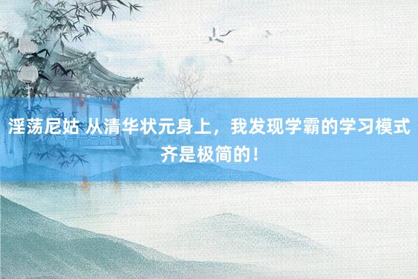 淫荡尼姑 从清华状元身上，我发现学霸的学习模式齐是极简的！