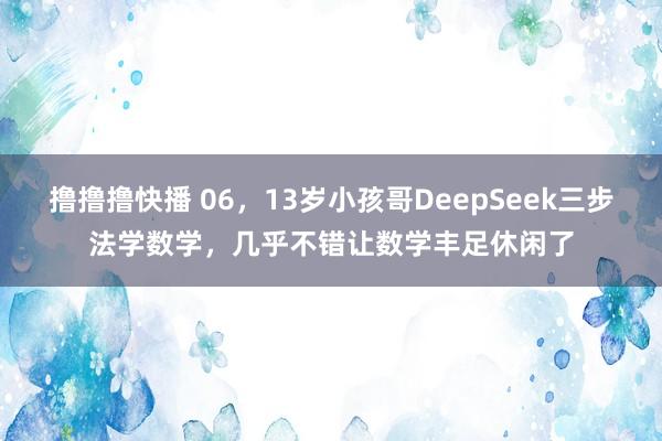 撸撸撸快播 06，13岁小孩哥DeepSeek三步法学数学，几乎不错让数学丰足休闲了