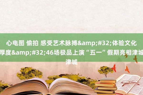 心电图 偷拍 感受艺术脉搏&#32;体验文化厚度&#32;46场极品上演“五一”假期亮相津城