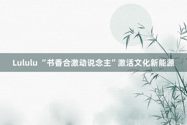 Lululu “书香合激动说念主”激活文化新能源