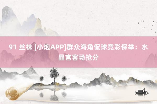 91 丝袜 [小炮APP]群众海角侃球竞彩保举：水晶宫客场抢分