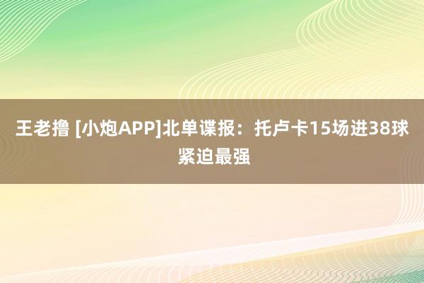 王老撸 [小炮APP]北单谍报：托卢卡15场进38球 紧迫最强